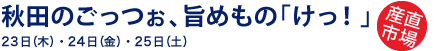 秋田のごっつぉ、旨めもの「けっ！」 - 21日（日）〜27日（土）